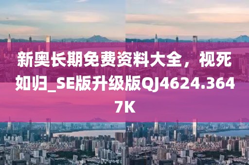 新奥长期免费资料大全，视死如归_SE版升级版QJ4624.3647K