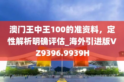 澳门王中王100的准资料，定性解析明确评估_海外引进版VZ9396.9939H