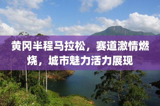 黄冈半程马拉松，赛道激情燃烧，城市魅力活力展现