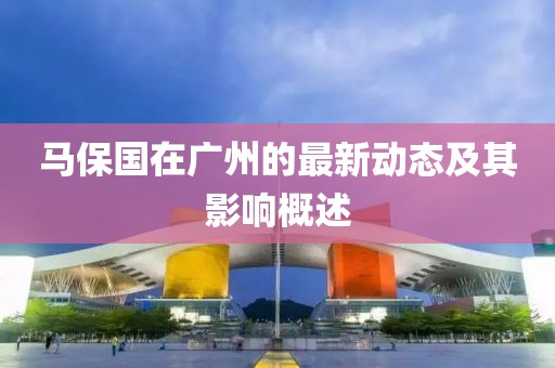马保国在广州的最新动态及其影响概述