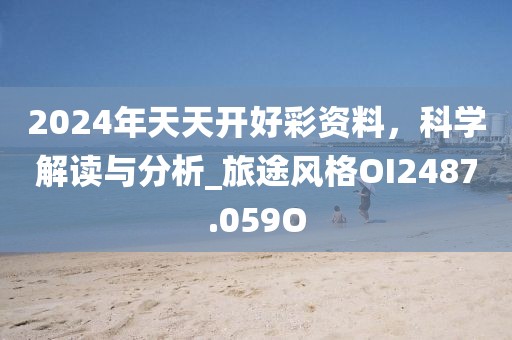 2024年天天开好彩资料，科学解读与分析_旅途风格OI2487.059O