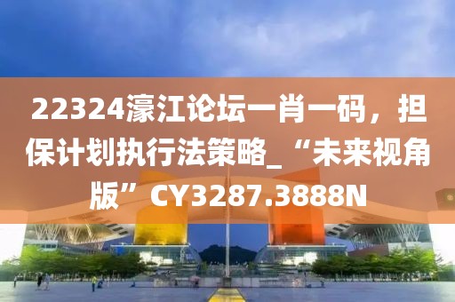 22324濠江论坛一肖一码，担保计划执行法策略_“未来视角版”CY3287.3888N