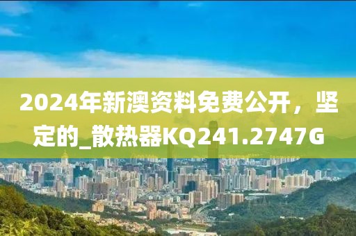 2024年新澳资料免费公开，坚定的_散热器KQ241.2747G