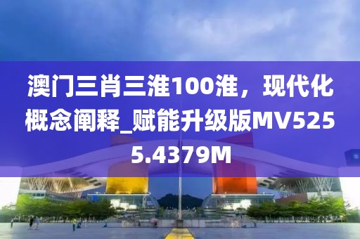澳门三肖三淮100淮，现代化概念阐释_赋能升级版MV5255.4379M
