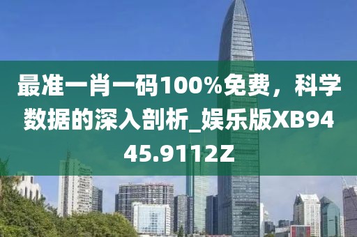最准一肖一码100%免费，科学数据的深入剖析_娱乐版XB9445.9112Z