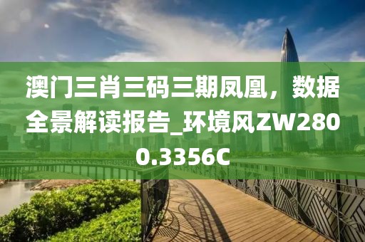 澳门三肖三码三期凤凰，数据全景解读报告_环境风ZW2800.3356C