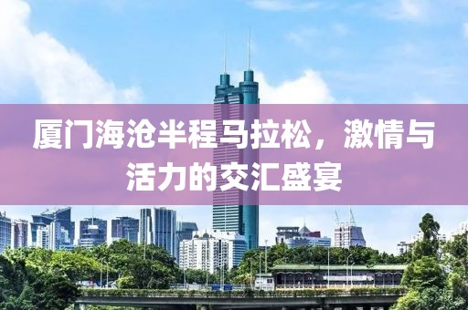 厦门海沧半程马拉松，激情与活力的交汇盛宴