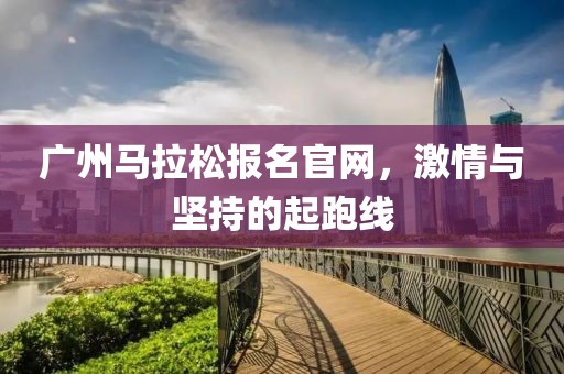 广州马拉松报名官网，激情与坚持的起跑线