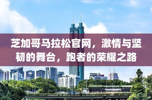 芝加哥马拉松官网，激情与坚韧的舞台，跑者的荣耀之路