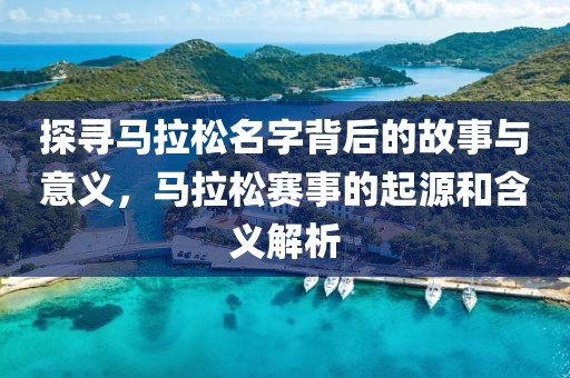 探寻马拉松名字背后的故事与意义，马拉松赛事的起源和含义解析