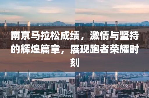 南京马拉松成绩，激情与坚持的辉煌篇章，展现跑者荣耀时刻