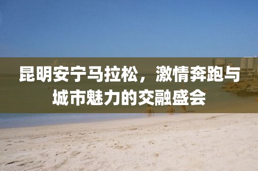 昆明安宁马拉松，激情奔跑与城市魅力的交融盛会