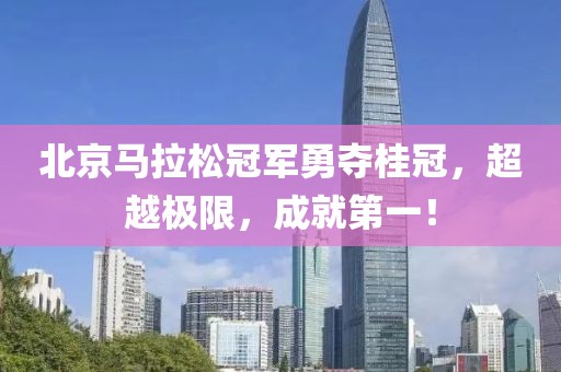北京马拉松冠军勇夺桂冠，超越极限，成就第一！
