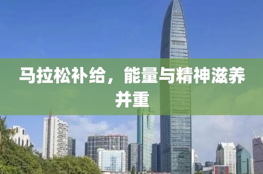 马拉松补给，能量与精神滋养并重