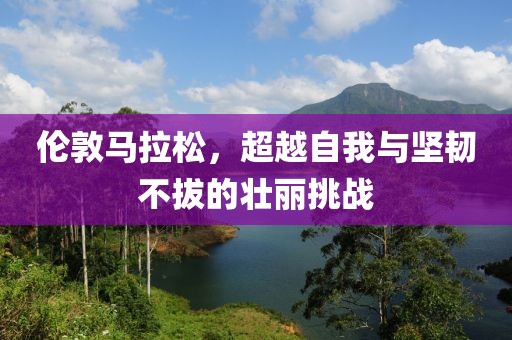 伦敦马拉松，超越自我与坚韧不拔的壮丽挑战