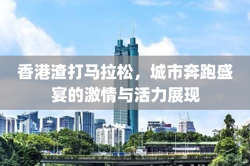 香港渣打马拉松，城市奔跑盛宴的激情与活力展现