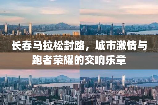 长春马拉松封路，城市激情与跑者荣耀的交响乐章