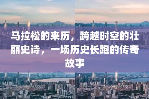 马拉松的来历，跨越时空的壮丽史诗，一场历史长跑的传奇故事