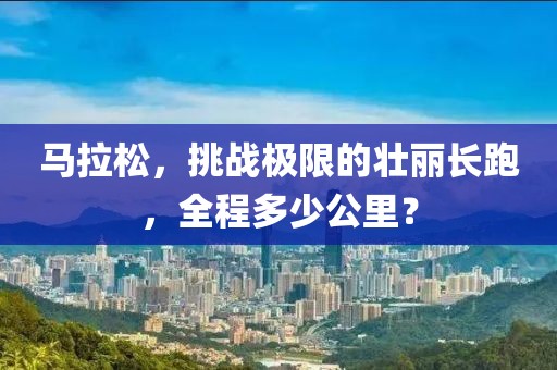 马拉松，挑战极限的壮丽长跑，全程多少公里？