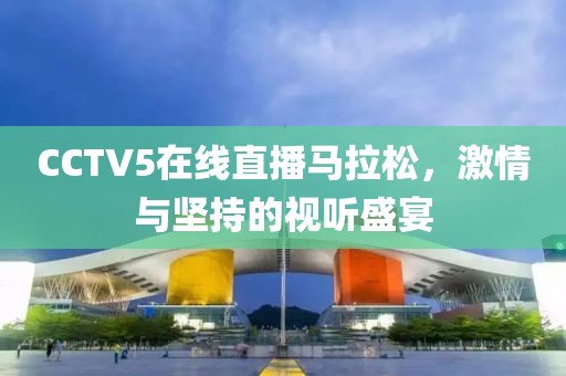 CCTV5在线直播马拉松，激情与坚持的视听盛宴