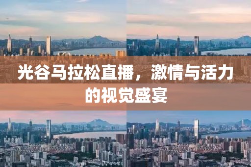 光谷马拉松直播，激情与活力的视觉盛宴