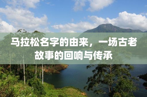 马拉松名字的由来，一场古老故事的回响与传承