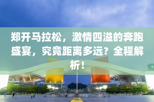 郑开马拉松，激情四溢的奔跑盛宴，究竟距离多远？全程解析！
