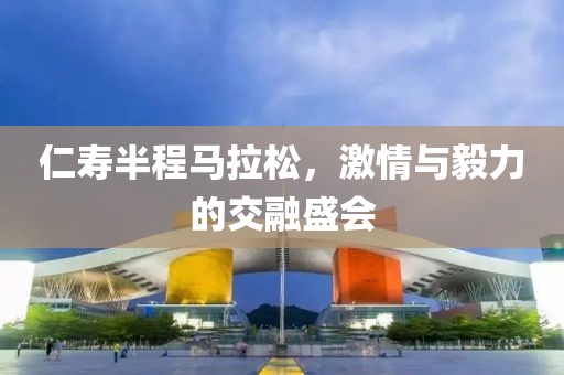 仁寿半程马拉松，激情与毅力的交融盛会