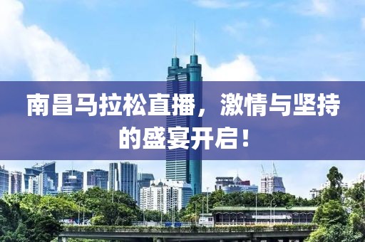 南昌马拉松直播，激情与坚持的盛宴开启！