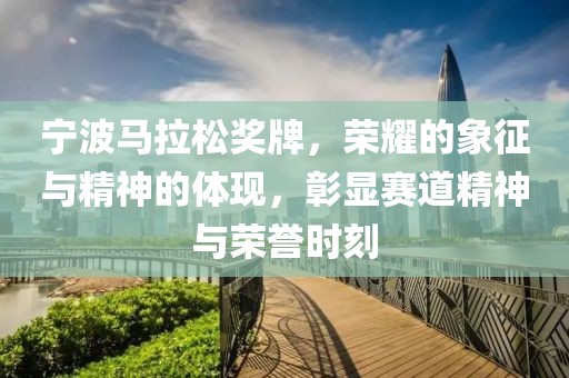 宁波马拉松奖牌，荣耀的象征与精神的体现，彰显赛道精神与荣誉时刻