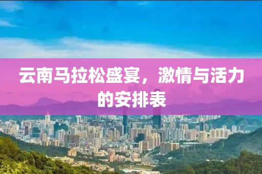 云南马拉松盛宴，激情与活力的安排表