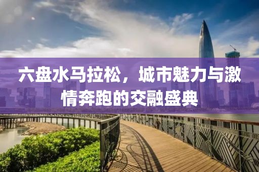 六盘水马拉松，城市魅力与激情奔跑的交融盛典