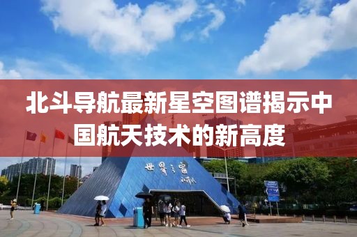 北斗导航最新星空图谱揭示中国航天技术的新高度