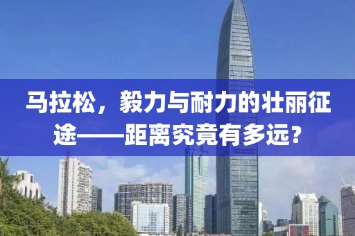 马拉松，毅力与耐力的壮丽征途——距离究竟有多远？