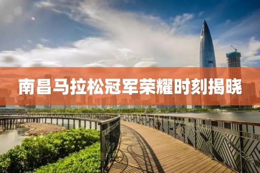 南昌马拉松冠军荣耀时刻揭晓