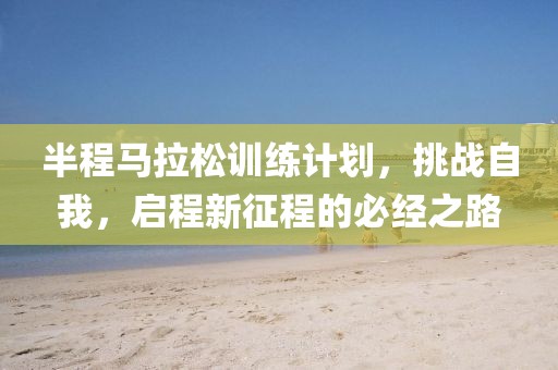 半程马拉松训练计划，挑战自我，启程新征程的必经之路