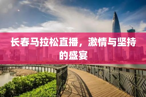 长春马拉松直播，激情与坚持的盛宴