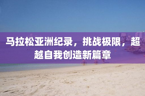 马拉松亚洲纪录，挑战极限，超越自我创造新篇章