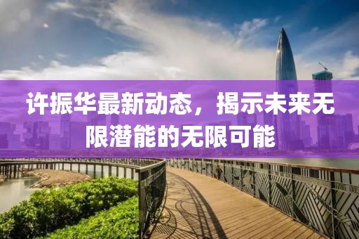 许振华最新动态，揭示未来无限潜能的无限可能