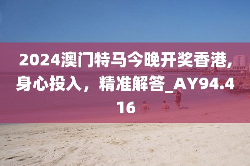 2024澳门特马今晚开奖香港,身心投入，精准解答_AY94.416