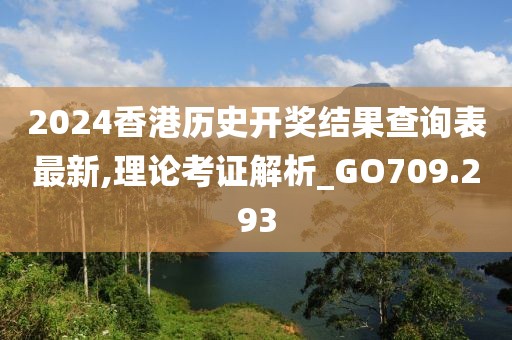 2024香港历史开奖结果查询表最新,理论考证解析_GO709.293