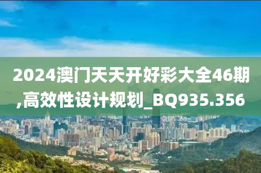 2024澳门天天开好彩大全46期,高效性设计规划_BQ935.356
