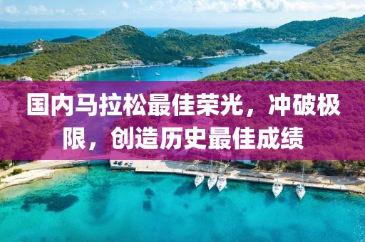 国内马拉松最佳荣光，冲破极限，创造历史最佳成绩