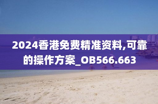 2024香港免费精准资料,可靠的操作方案_OB566.663