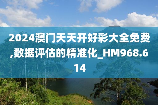 2024澳门天天开好彩大全免费,数据评估的精准化_HM968.614