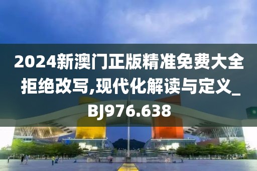 2024新澳门正版精准免费大全 拒绝改写,现代化解读与定义_BJ976.638