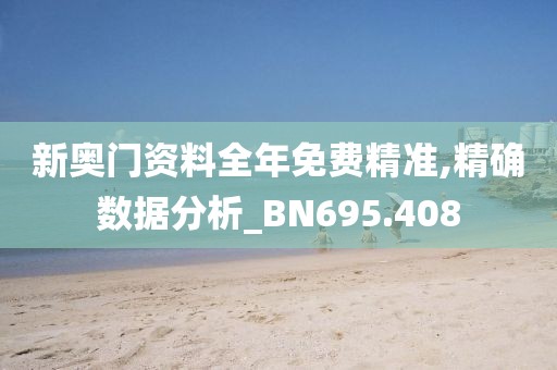 新奥门资料全年免费精准,精确数据分析_BN695.408