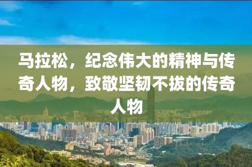 马拉松，纪念伟大的精神与传奇人物，致敬坚韧不拔的传奇人物