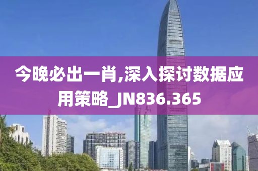 今晚必出一肖,深入探讨数据应用策略_JN836.365