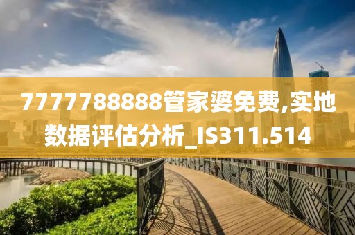 7777788888管家婆免费,实地数据评估分析_IS311.514
